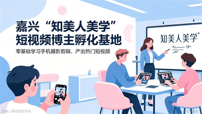 嘉兴短视频博主孵化基地：知美人美学带你玩转手机摄影剪辑，轻松上热门